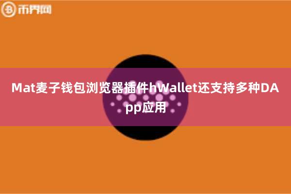 Mat麦子钱包浏览器插件hWallet还支持多种DApp应用