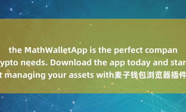 the MathWalletApp is the perfect companion for all your crypto needs. Download the app today and start managing your assets with麦子钱包浏览器插件 ease and convenience.