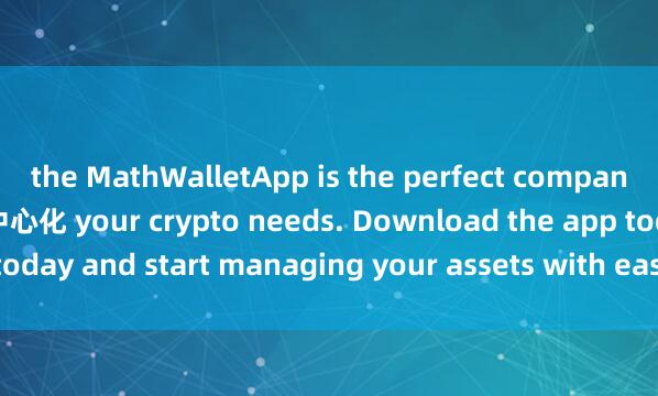 the MathWalletApp is the perfect companion for all麦子钱包去中心化 your crypto needs. Download the app today and start managing your assets with ease and convenience.